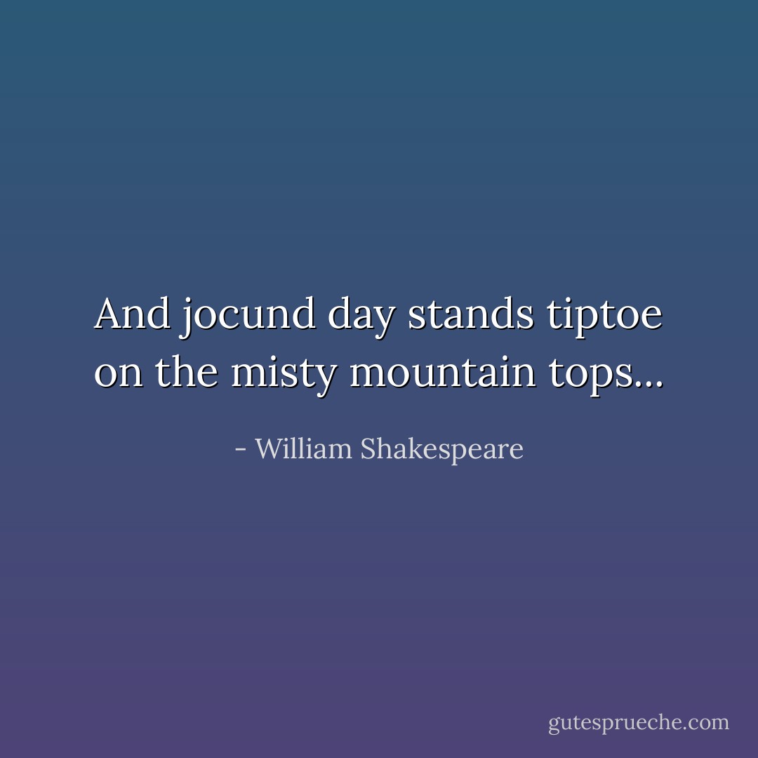 And jocund day stands tiptoe on the misty mountain tops... - William Shakespeare