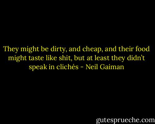 They might be dirty, and cheap, and their food might taste like shit, but at least they didn’t speak in clichés - Neil Gaiman