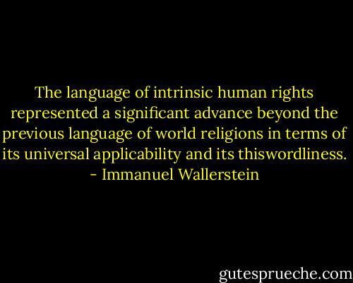 The language of intrinsic human rights represented a significant advance beyond the previous language of world religions in terms of its universal applicability and its thiswordliness. - Immanuel Wallerstein