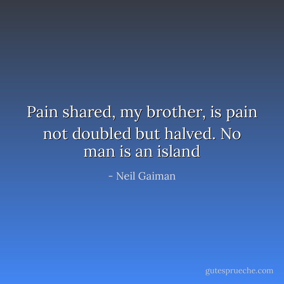Pain shared, my brother, is pain not doubled but halved. No man is an island - Neil Gaiman