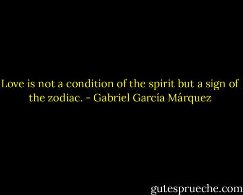Love is not a condition of the spirit but a sign of the zodiac. - Gabriel García Márquez