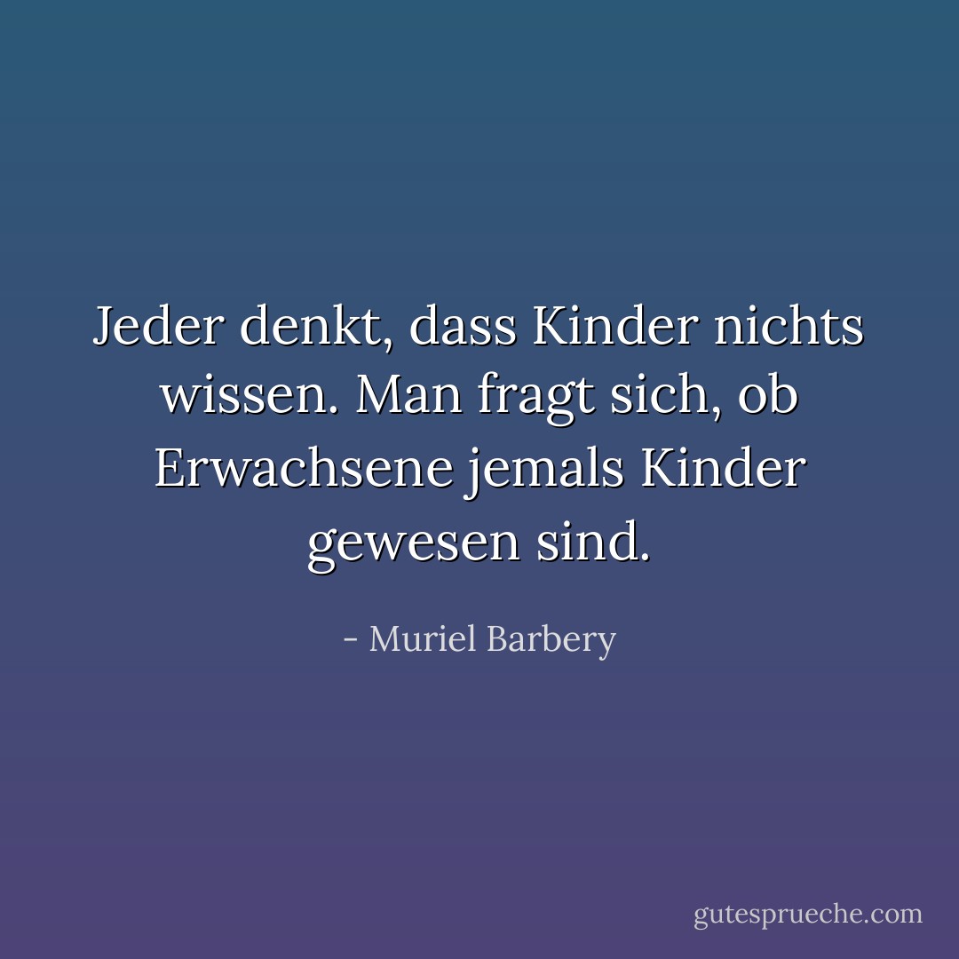 Jeder denkt, dass Kinder nichts wissen. Man fragt sich, ob Erwachsene jemals Kinder gewesen sind. - Muriel Barbery<