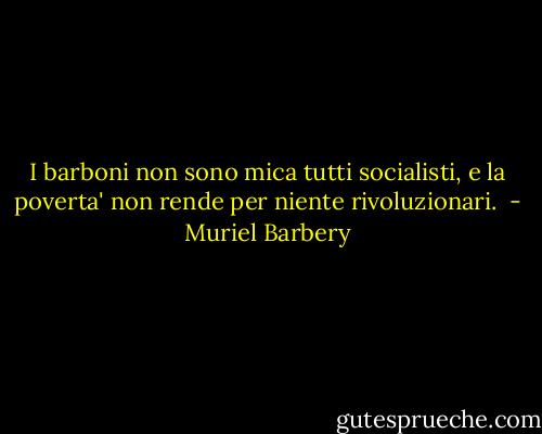I barboni non sono mica tutti socialisti, e la poverta' non rende per niente rivoluzionari.  - Muriel Barbery