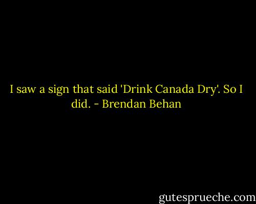 I saw a sign that said 'Drink Canada Dry'. So I did. - Brendan Behan