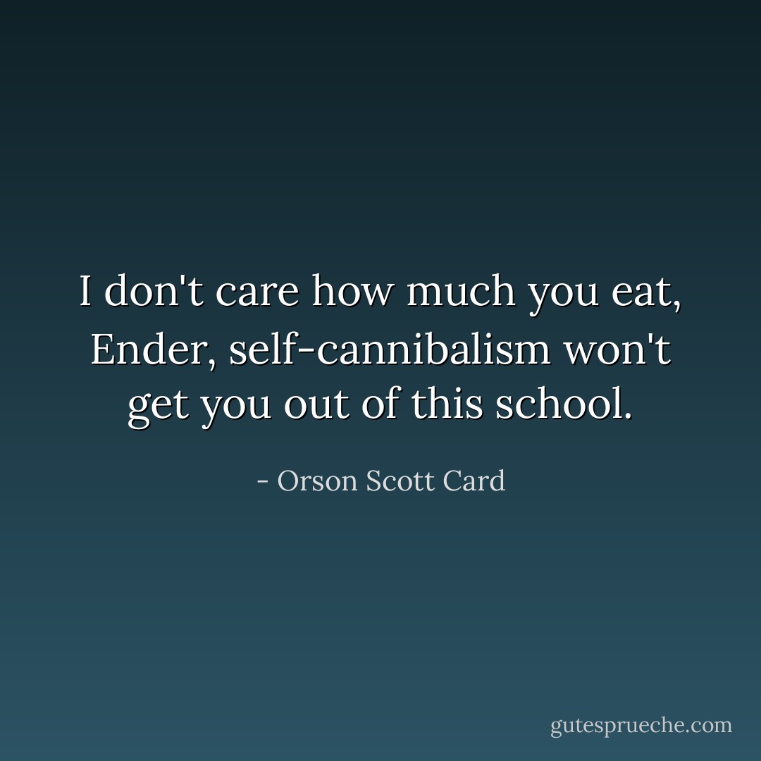 I don't care how much you eat, Ender, self-cannibalism won't get you out of this school. - Orson Scott Card