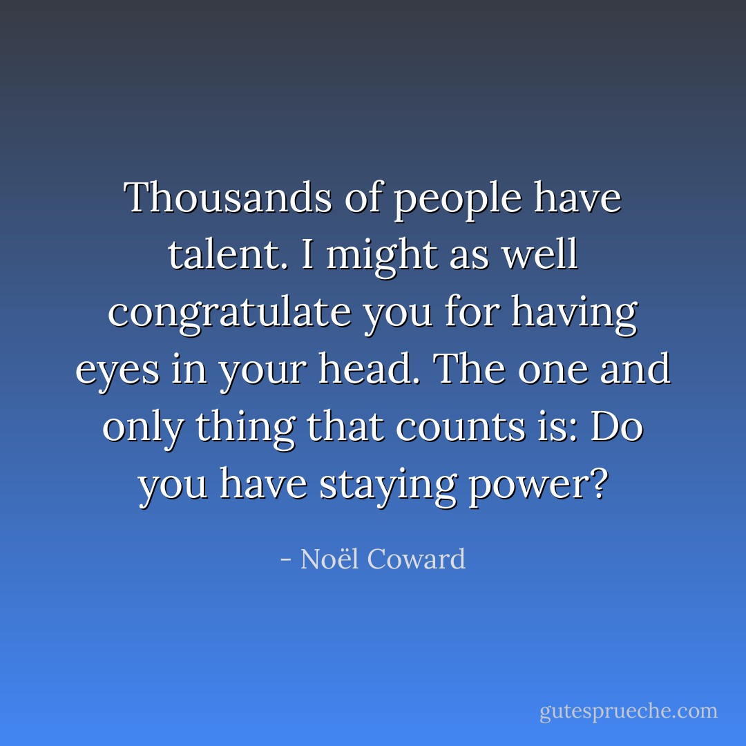 Thousands of people have talent. I might as well congratulate you for having eyes in your head. The one and only thing that counts is: Do you have staying power? - Noël Coward