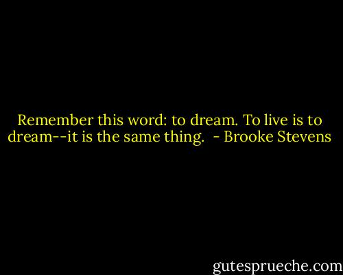 Remember this word: to dream. To live is to dream--it is the same thing.  - Brooke Stevens