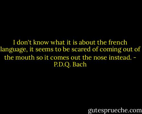 I don't know what it is about the french language, it seems to be scared of coming out of the mouth so it comes out the nose instead. - P.D.Q. Bach