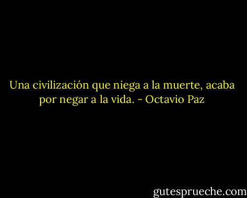 Una civilización que niega a la muerte, acaba por negar a la vida. - Octavio Paz