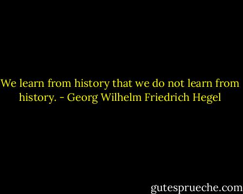 We learn from history that we do not learn from history. - Georg Wilhelm Friedrich Hegel