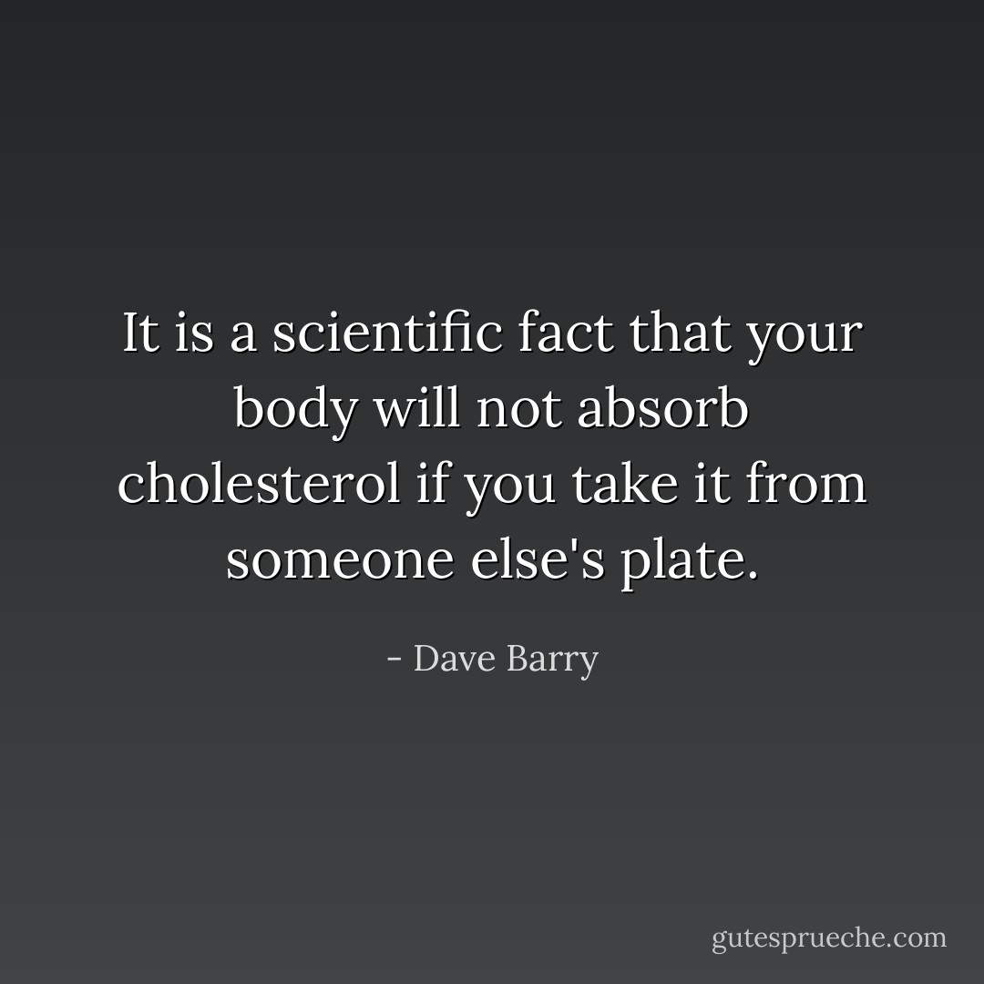 It is a scientific fact that your body will not absorb cholesterol if you take it from someone else's plate. - Dave Barry