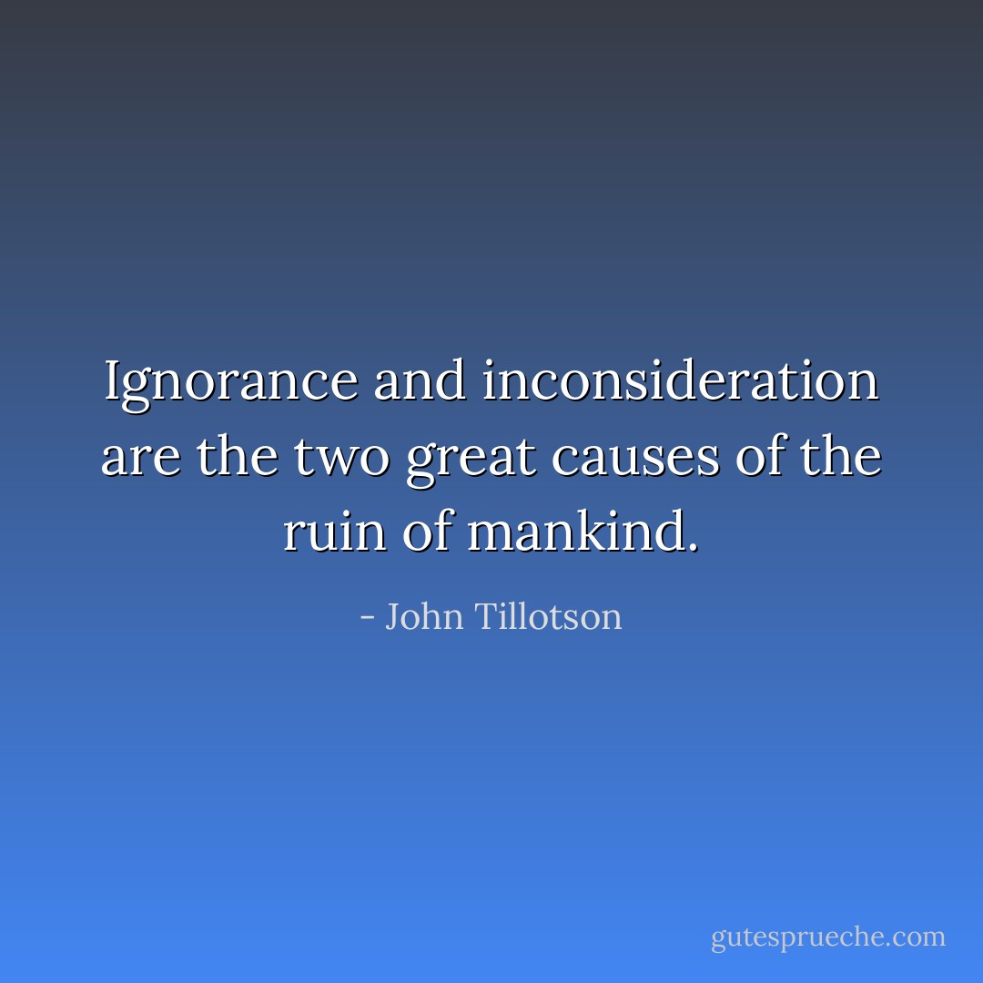 Ignorance and inconsideration are the two great causes of the ruin of mankind. - John Tillotson