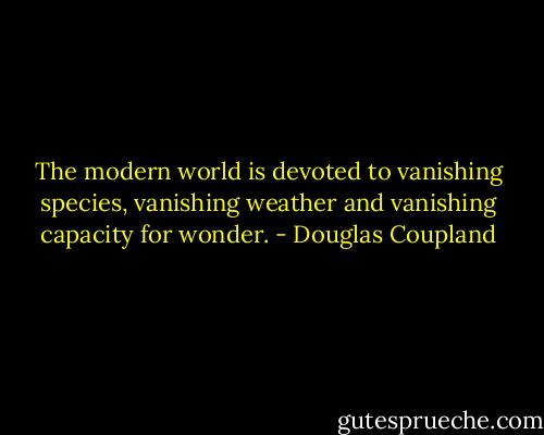 The modern world is devoted to vanishing species, vanishing weather and vanishing capacity for wonder. - Douglas Coupland