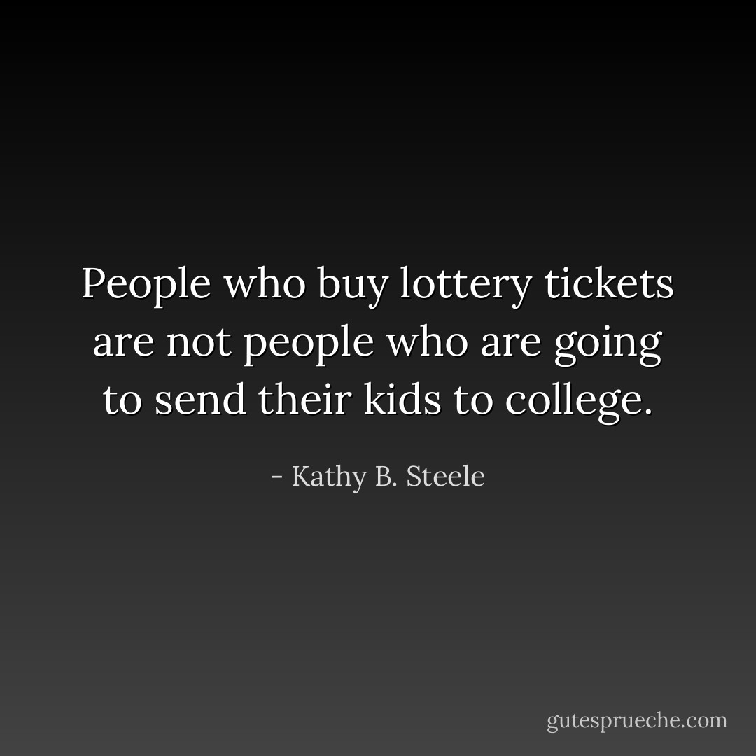 People who buy lottery tickets are not people who are going to send their kids to college. - Kathy B. Steele