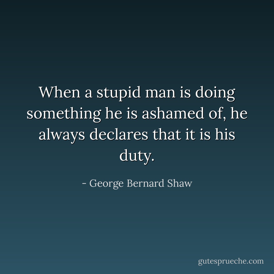 When a stupid man is doing something he is ashamed of, he always declares that it is his duty. - George Bernard Shaw