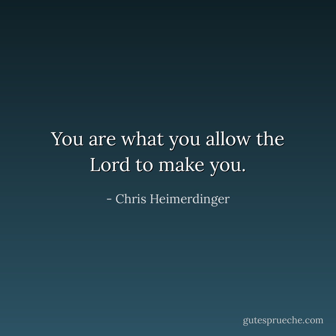 You are what you allow the Lord to make you. - Chris Heimerdinger