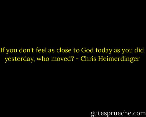 If you don't feel as close to God today as you did yesterday, who moved? - Chris Heimerdinger