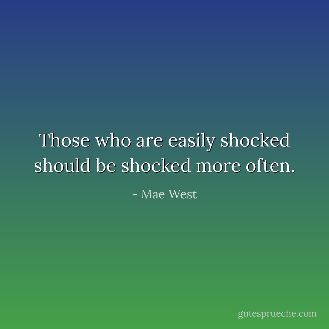 Those who are easily shocked should be shocked more often. - Mae West
