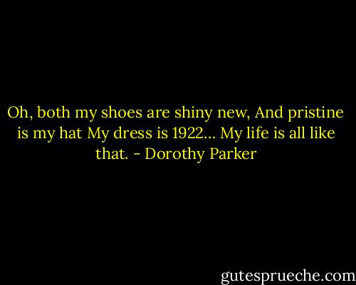 Oh, both my shoes are shiny new,<br />And pristine is my hat<br />My dress is 1922…<br />My life is all like that. - Dorothy Parker