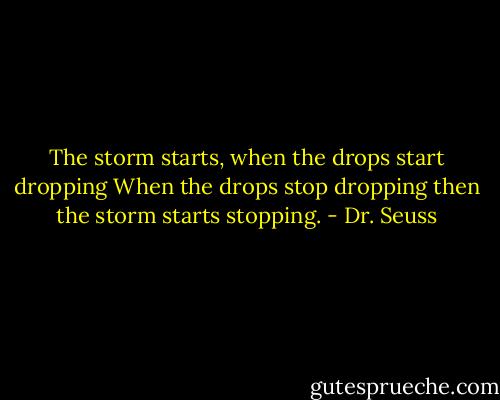 The storm starts, when the drops start dropping<br />When the drops stop dropping then the storm starts stopping. - Dr. Seuss