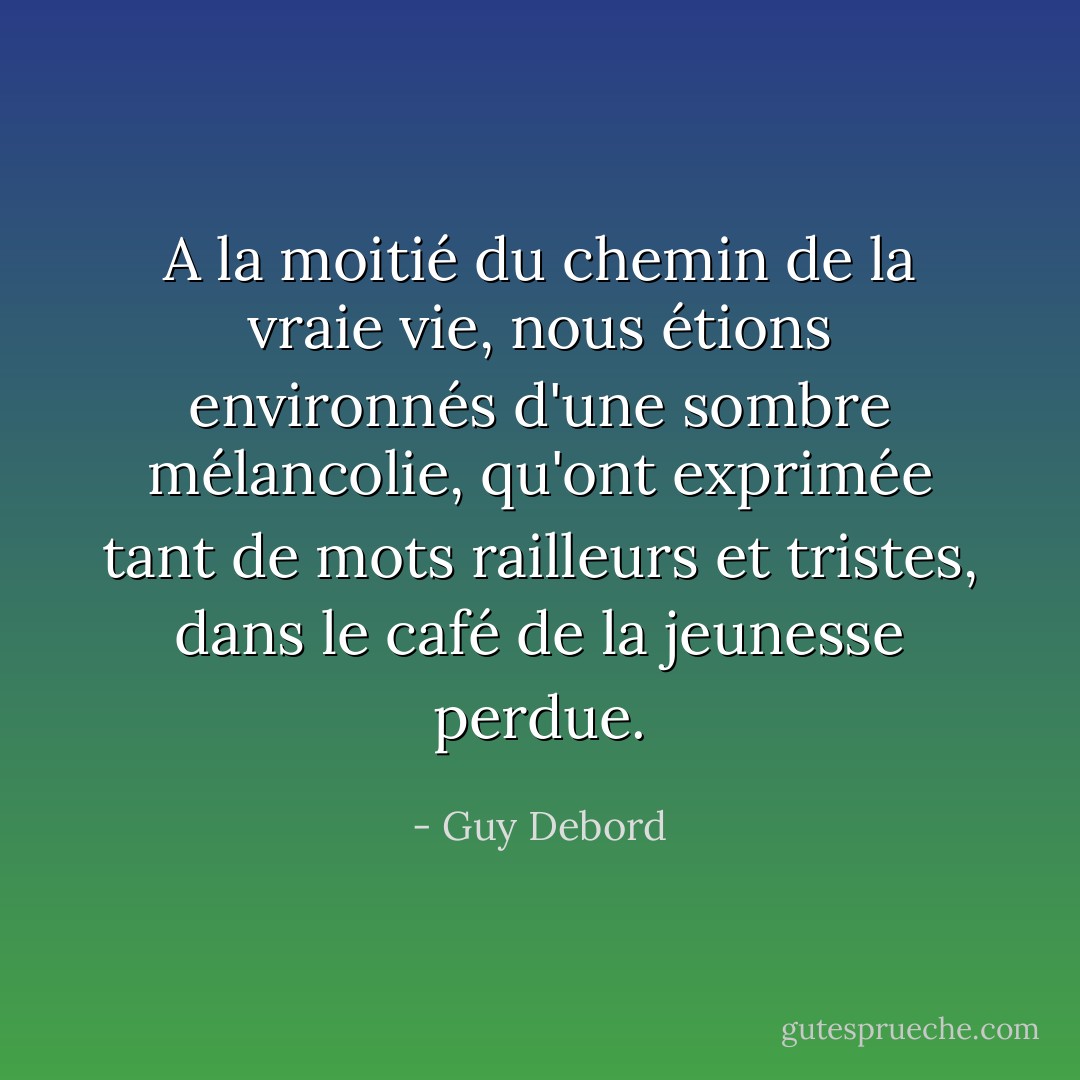 A la moitié du chemin de la vraie vie, nous étions environnés d'une sombre mélancolie, qu'ont exprimée tant de mots railleurs et tristes, dans le café de la jeunesse perdue. - Guy Debord
