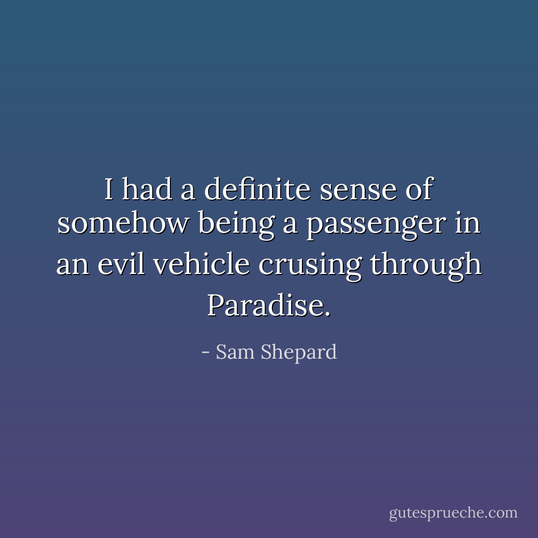 I had a definite sense of somehow being a passenger in an evil vehicle crusing through Paradise. - Sam Shepard