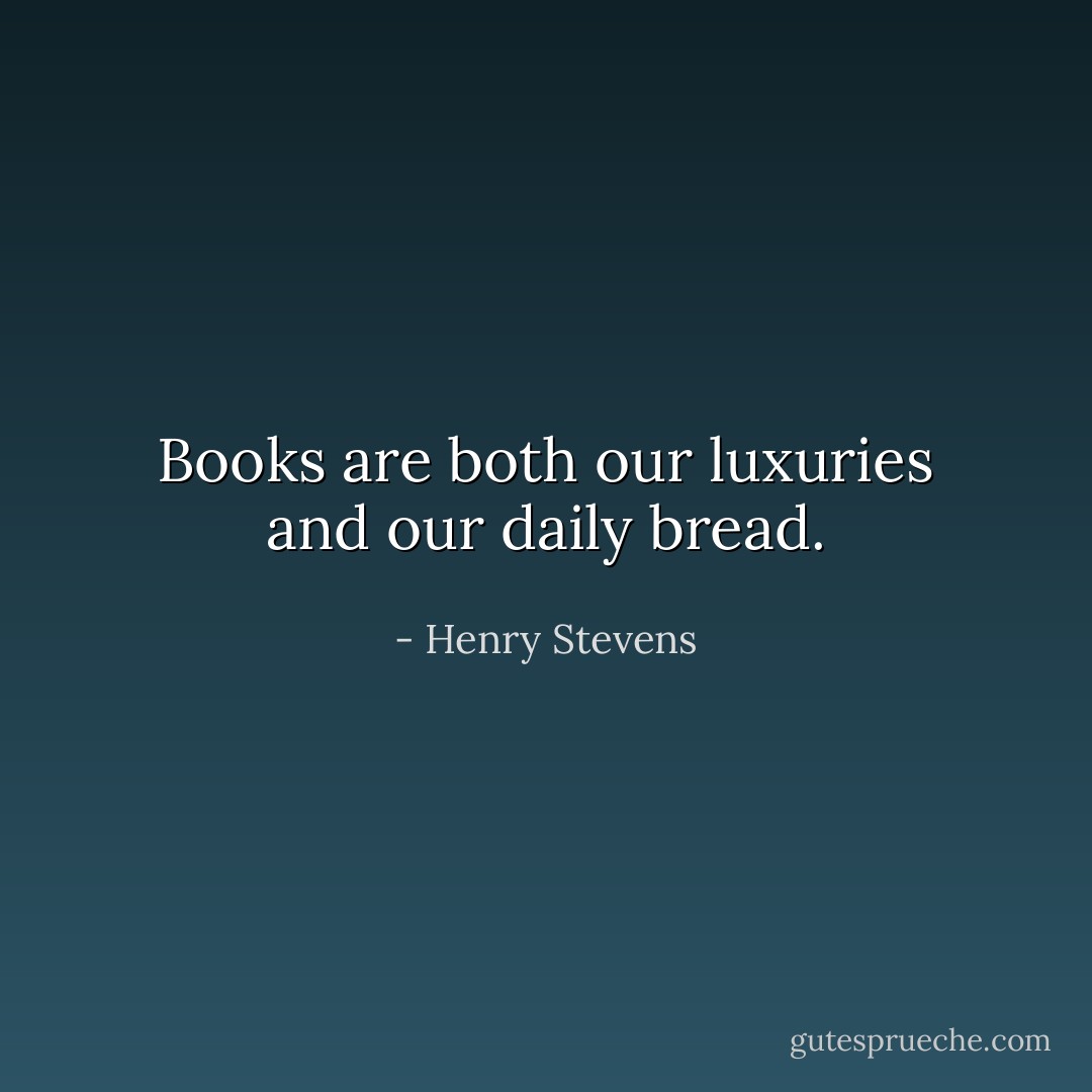 Books are both our luxuries and our daily bread. - Henry Stevens