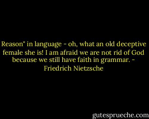 Reason" in language - oh, what an old deceptive female she is! I am afraid we are not rid of God because we still have faith in grammar. - Friedrich Nietzsche