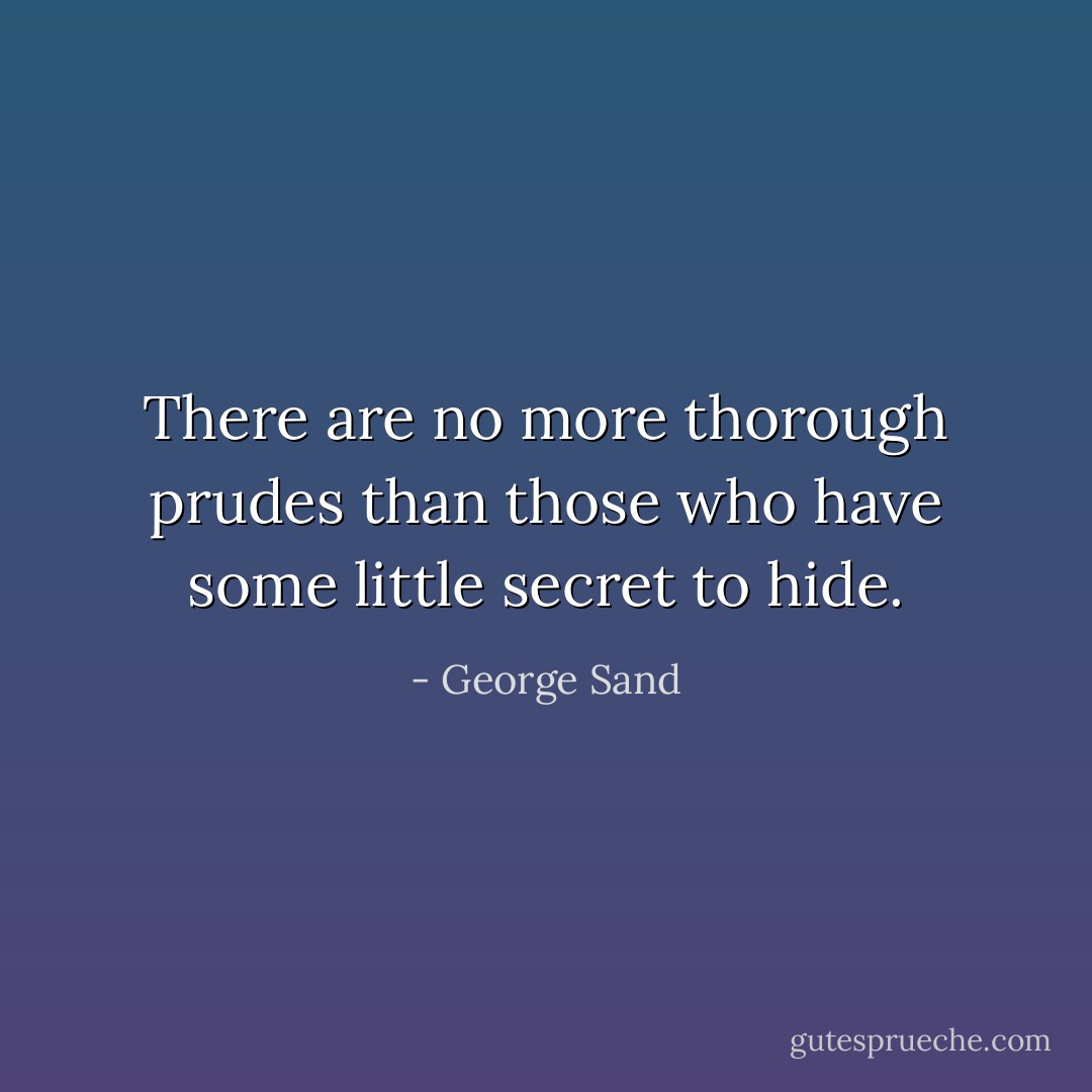 There are no more thorough prudes than those who have some little secret to hide. - George Sand
