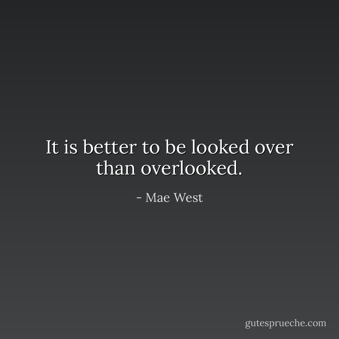 It is better to be looked over than overlooked. - Mae West