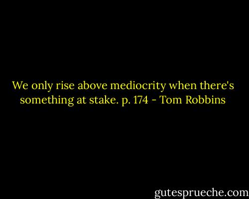 We only rise above mediocrity when there's something at stake. p. 174 - Tom Robbins