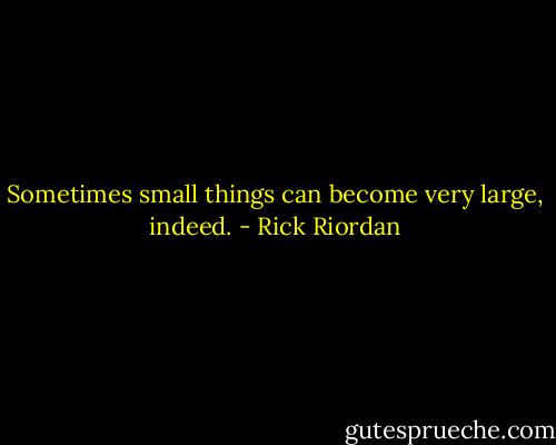 Sometimes small things can become very large, indeed. - Rick Riordan