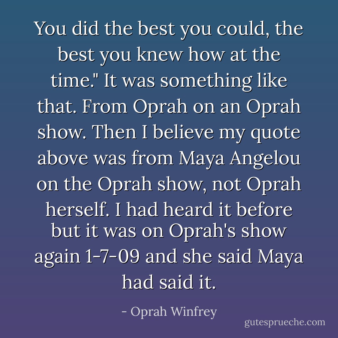 You did the best you could, the best you knew how at the time." It was something like that. From Oprah on an Oprah show. Then I believe my quote above was from Maya Angelou on the Oprah show, not Oprah herself. I had heard it before but it was on Oprah's show again 1-7-09 and she said Maya had said it. - Oprah Winfrey