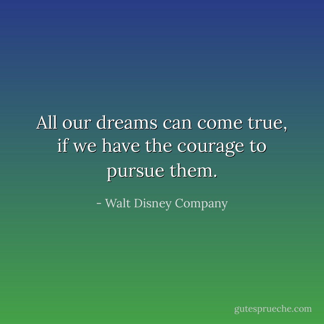 All our dreams can come true, if we have the courage to pursue them. - Walt Disney Company