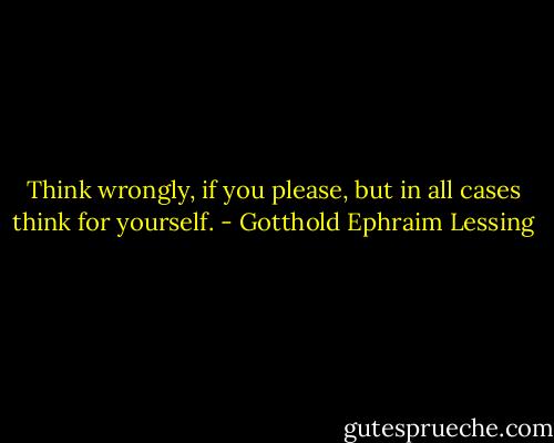 Think wrongly, if you please, but in all cases think for yourself. - Gotthold Ephraim Lessing