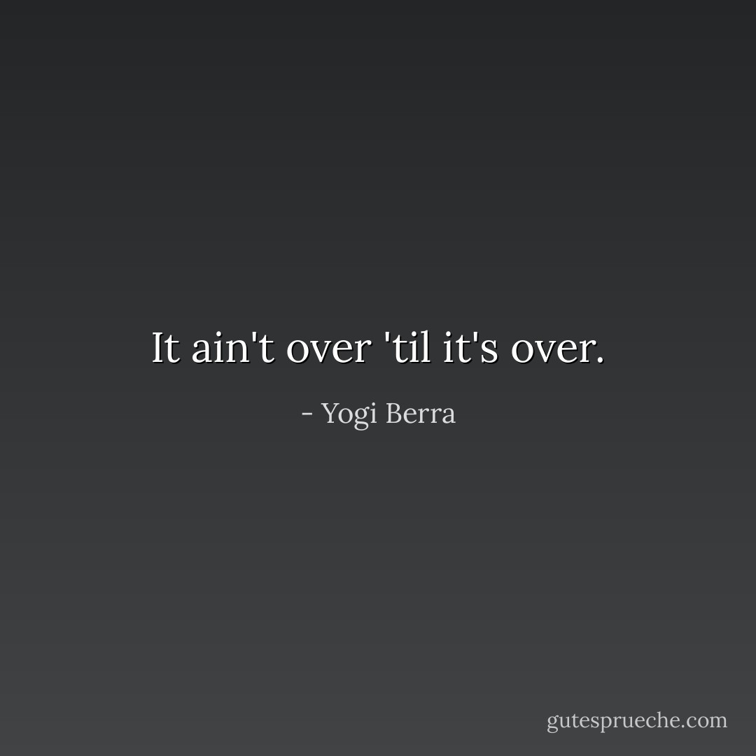 It ain't over 'til it's over. - Yogi Berra