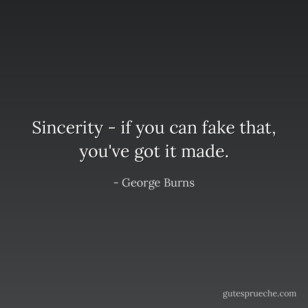 Sincerity - if you can fake that, you've got it made. - George Burns