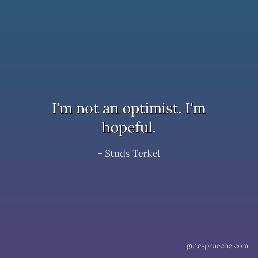 I'm not an optimist. I'm hopeful. - Studs Terkel