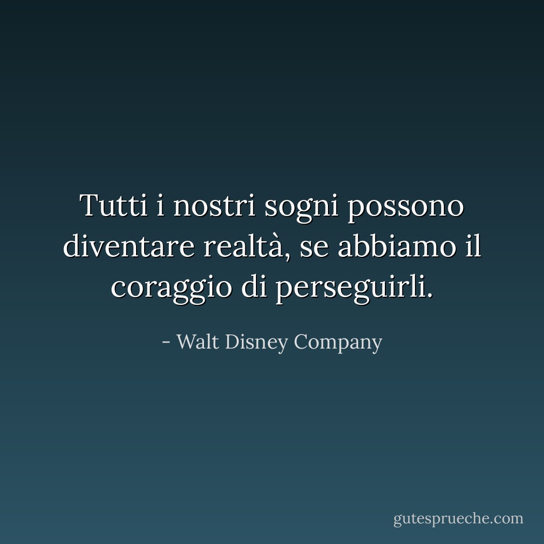 Tutti i nostri sogni possono diventare realtà, se abbiamo il coraggio di perseguirli. - Walt Disney Company