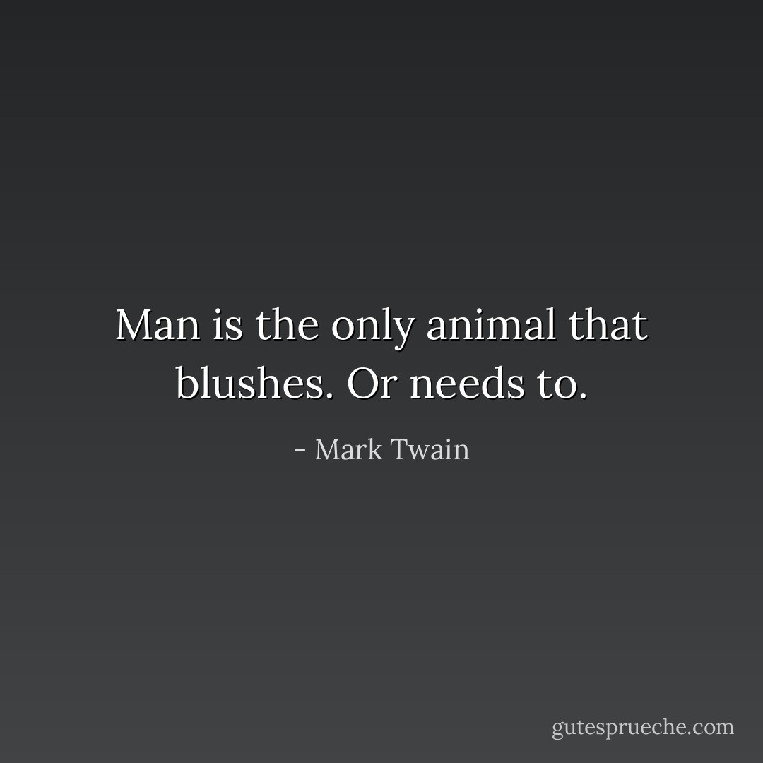 Man is the only animal that blushes. Or needs to. - Mark Twain
