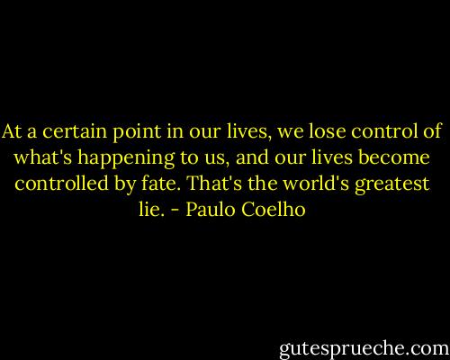 At a certain point in our lives, we lose control of what's happening to us, and our lives become controlled by fate. That's the world's greatest lie. - Paulo Coelho