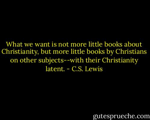 What we want is not more little books about Christianity, but more little books by Christians on other subjects--with their Christianity latent. - C.S. Lewis