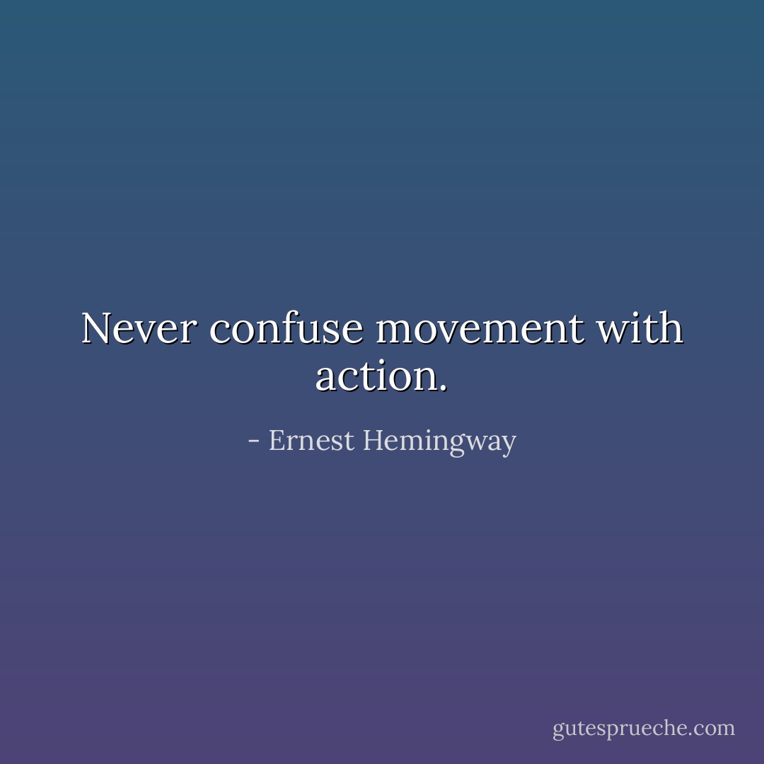 Never confuse movement with action. - Ernest Hemingway