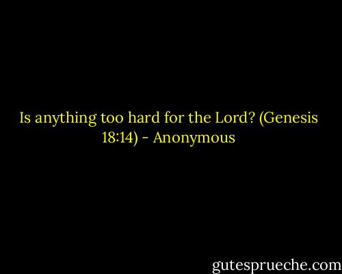 Is anything too hard for the Lord? (Genesis 18:14) - Anonymous