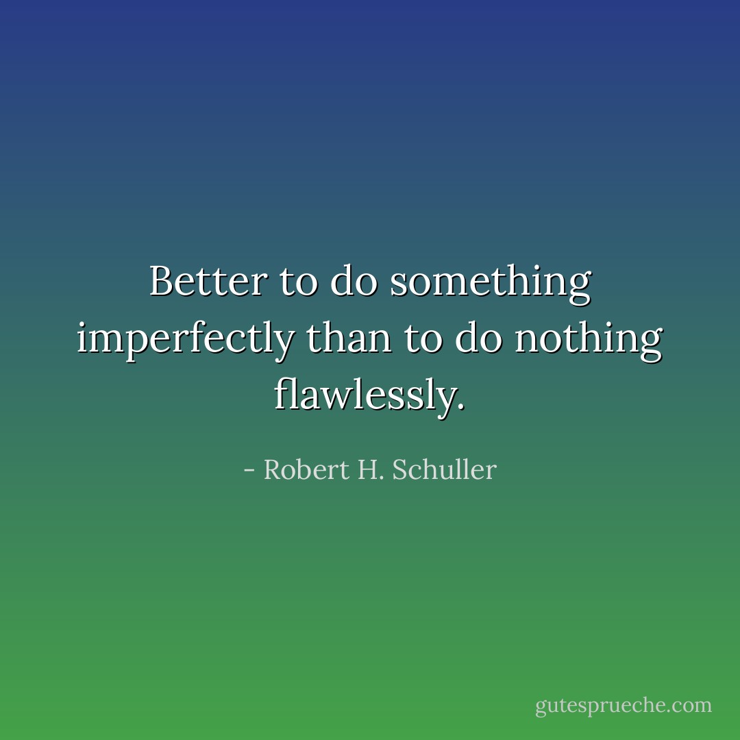 Better to do something imperfectly than to do nothing flawlessly. - Robert H. Schuller