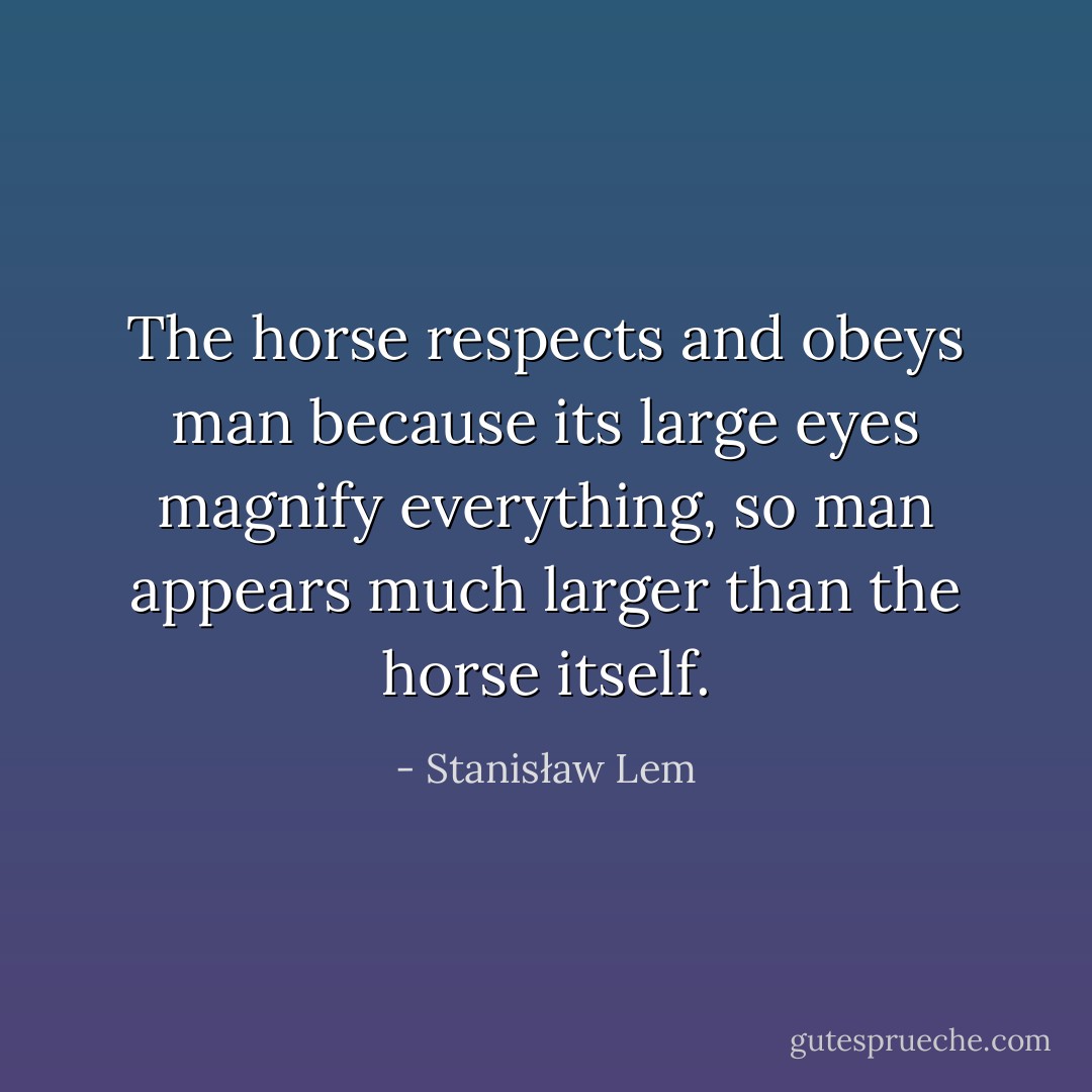 The horse respects and obeys man because its large eyes magnify everything, so man appears much larger than the horse itself. - Stanisław Lem