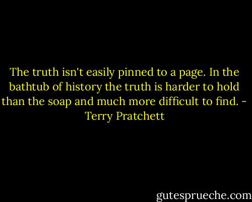 The truth isn't easily pinned to a page. In the bathtub of history the truth is harder to hold than the soap and much more difficult to find. - Terry Pratchett