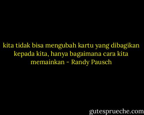 kita tidak bisa mengubah kartu yang dibagikan kepada kita, hanya bagaimana cara kita memainkan - Randy Pausch