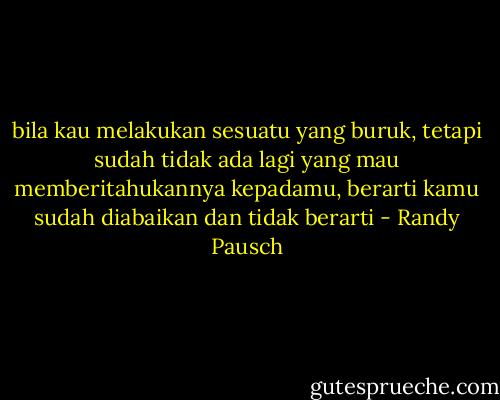bila kau melakukan sesuatu yang buruk, tetapi sudah tidak ada lagi yang mau memberitahukannya kepadamu, berarti kamu sudah diabaikan dan tidak berarti - Randy Pausch