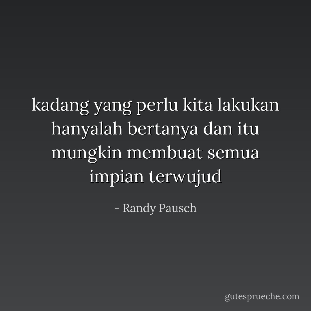 kadang yang perlu kita lakukan hanyalah bertanya dan itu mungkin membuat semua impian terwujud - Randy Pausch